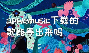 applemusic下载的歌能导出来吗