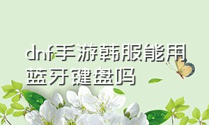 dnf手游韩服能用蓝牙键盘吗