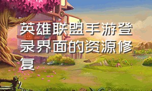 英雄联盟手游登录界面的资源修复