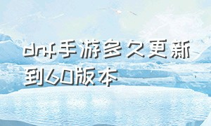 dnf手游多久更新到60版本