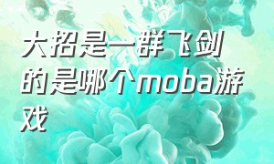 大招是一群飞剑的是哪个moba游戏