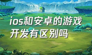 ios和安卓的游戏开发有区别吗