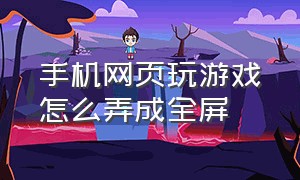 手机网页玩游戏怎么弄成全屏