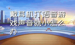 戴耳机打语音游戏声音就小怎么办