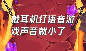 戴耳机打语音游戏声音就小了