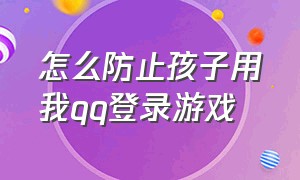 怎么防止孩子用我qq登录游戏