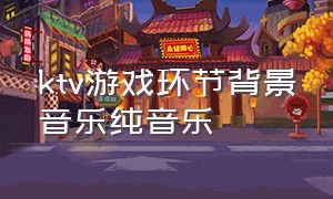 ktv游戏环节背景音乐纯音乐