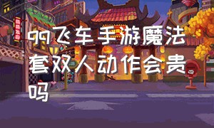 qq飞车手游魔法套双人动作会贵吗