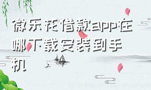 微乐花借款app在哪下载安装到手机