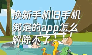 换新手机旧手机绑定的app怎么解除不了