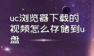 uc浏览器下载的视频怎么存储到u盘