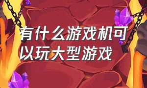 有什么游戏机可以玩大型游戏