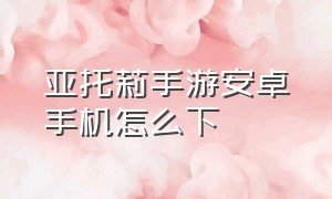 亚托莉手游安卓手机怎么下