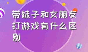 带妹子和女朋友打游戏有什么区别