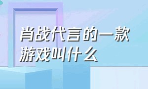 肖战代言的一款游戏叫什么