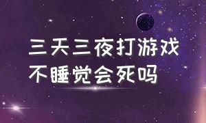 三天三夜打游戏不睡觉会死吗