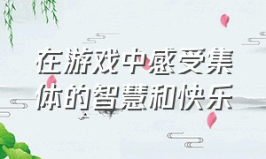 在游戏中感受集体的智慧和快乐