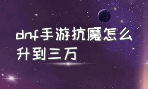 dnf手游抗魔怎么升到三万