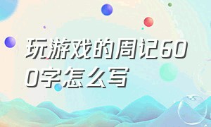 玩游戏的周记600字怎么写