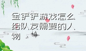 金铲铲游戏怎么给队友需要的人物