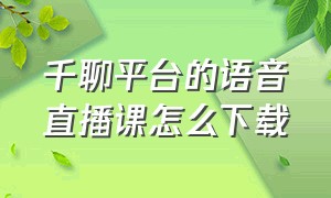 千聊平台的语音直播课怎么下载