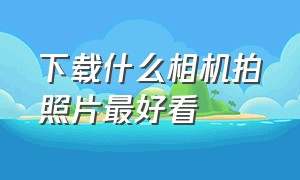 下载什么相机拍照片最好看