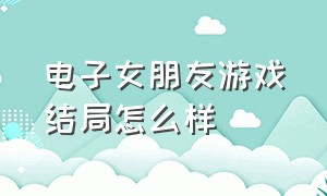 电子女朋友游戏结局怎么样