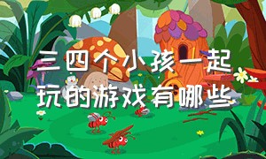 三四个小孩一起玩的游戏有哪些