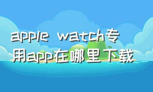 apple watch专用app在哪里下载