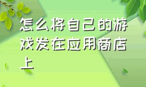 怎么将自己的游戏发在应用商店上