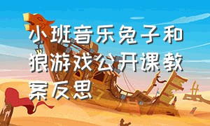 小班音乐兔子和狼游戏公开课教案反思