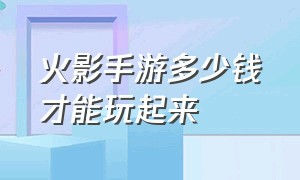 火影手游多少钱才能玩起来