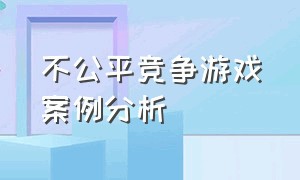 不公平竞争游戏案例分析