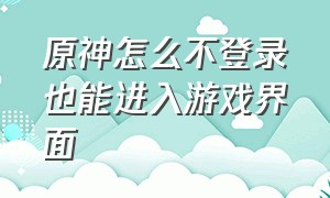 原神怎么不登录也能进入游戏界面