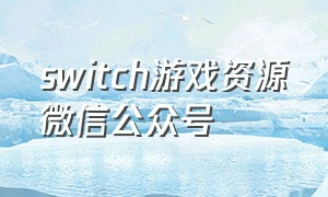 switch游戏资源微信公众号