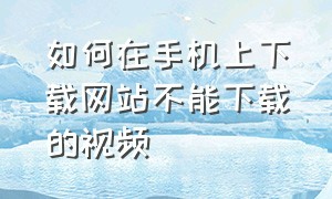 如何在手机上下载网站不能下载的视频