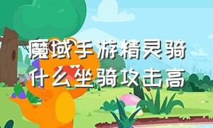 魔域手游精灵骑什么坐骑攻击高