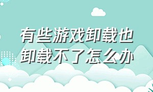 有些游戏卸载也卸载不了怎么办