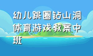 幼儿跳圈钻山洞体育游戏教案中班