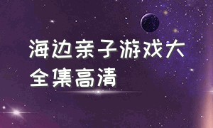 海边亲子游戏大全集高清