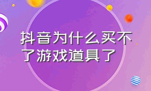 抖音为什么买不了游戏道具了