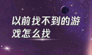 以前找不到的游戏怎么找