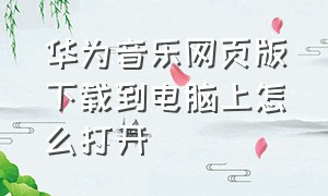 华为音乐网页版下载到电脑上怎么打开