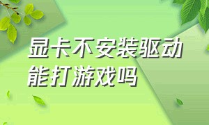 显卡不安装驱动能打游戏吗