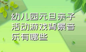 幼儿园元旦亲子活动游戏背景音乐有哪些