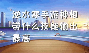 逆水寒手游神相带什么技能输出最高