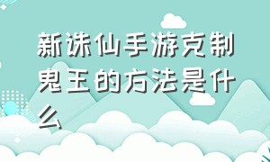 新诛仙手游克制鬼王的方法是什么