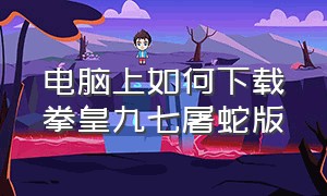 电脑上如何下载拳皇九七屠蛇版