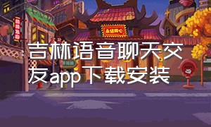 吉林语音聊天交友app下载安装
