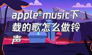 apple music下载的歌怎么做铃声